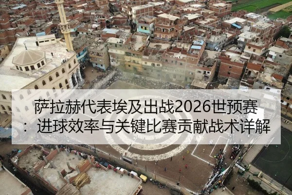 萨拉赫代表埃及出战2026世预赛：进球效率与关键比赛贡献战术详解